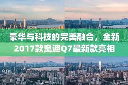 豪華與科技的完美融合，全新2017款?yuàn)W迪Q7最新款亮相