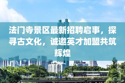 法門寺景區(qū)最新招聘啟事，探尋古文化，誠邀英才加盟共筑輝煌
