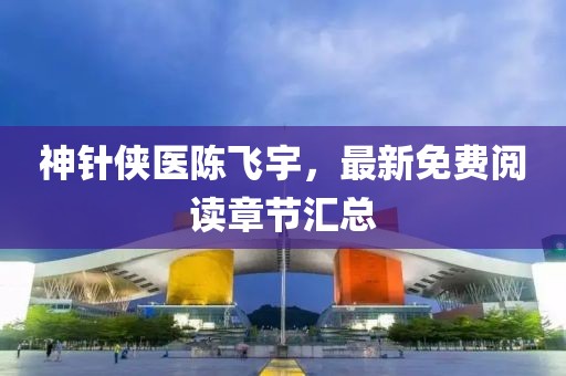 神針俠醫(yī)陳飛宇，最新免費閱讀章節(jié)匯總