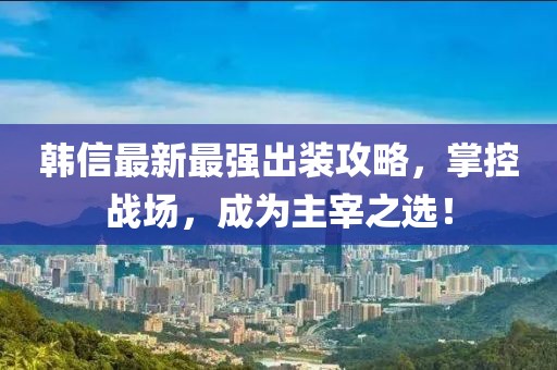 韓信最新最強(qiáng)出裝攻略，掌控戰(zhàn)場，成為主宰之選！