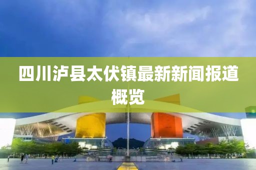 四川瀘縣太伏鎮(zhèn)最新新聞報道概覽