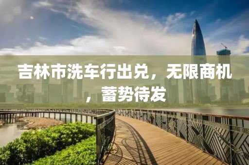 吉林市洗車行出兌，無(wú)限商機(jī)，蓄勢(shì)待發(fā)