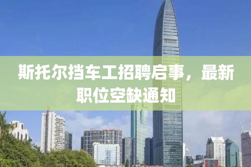 斯托爾擋車工招聘啟事，最新職位空缺通知