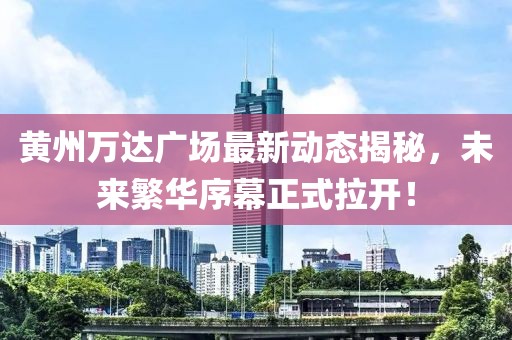 黃州萬(wàn)達(dá)廣場(chǎng)最新動(dòng)態(tài)揭秘，未來(lái)繁華序幕正式拉開(kāi)！