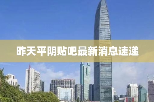 昨天平陰貼吧最新消息速遞