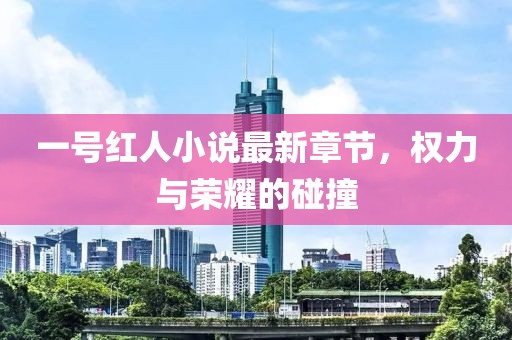 一號(hào)紅人小說(shuō)最新章節(jié)，權(quán)力與榮耀的碰撞