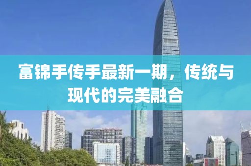 富錦手傳手最新一期，傳統(tǒng)與現(xiàn)代的完美融合