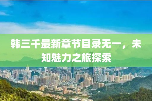 韓三千最新章節(jié)目錄無(wú)一，未知魅力之旅探索