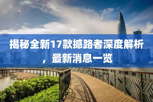 揭秘全新17款撼路者深度解析，最新消息一覽