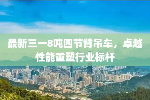 最新三一8噸四節(jié)臂吊車(chē)，卓越性能重塑行業(yè)標(biāo)桿