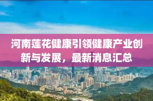 河南蓮花健康引領(lǐng)健康產(chǎn)業(yè)創(chuàng)新與發(fā)展，最新消息匯總