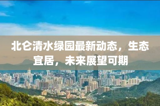 北侖清水綠園最新動態(tài)，生態(tài)宜居，未來展望可期