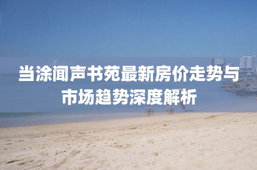 當(dāng)涂聞聲書苑最新房?jī)r(jià)走勢(shì)與市場(chǎng)趨勢(shì)深度解析
