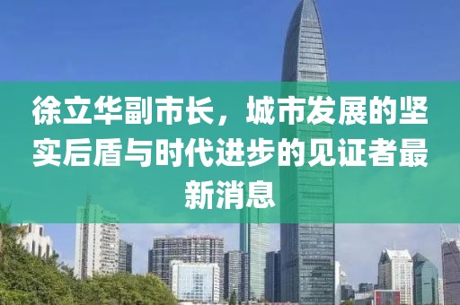 徐立華副市長，城市發(fā)展的堅實后盾與時代進步的見證者最新消息