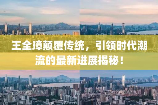 王全璋顛覆傳統(tǒng)，引領(lǐng)時代潮流的最新進展揭秘！