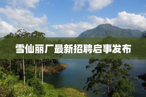 雪仙麗廠最新招聘啟事發(fā)布