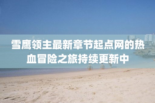 雪鷹領(lǐng)主最新章節(jié)起點(diǎn)網(wǎng)的熱血冒險(xiǎn)之旅持續(xù)更新中