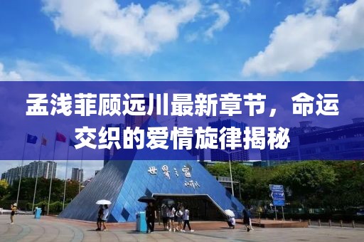 孟淺菲顧遠川最新章節(jié)，命運交織的愛情旋律揭秘