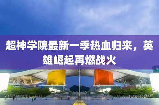 超神學(xué)院最新一季熱血歸來，英雄崛起再燃戰(zhàn)火