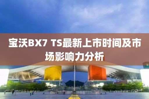寶沃BX7 TS最新上市時間及市場影響力分析