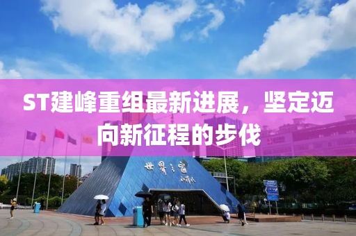 ST建峰重組最新進(jìn)展，堅(jiān)定邁向新征程的步伐