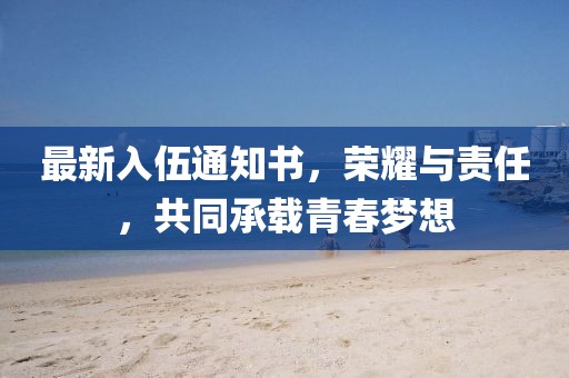 最新入伍通知書，榮耀與責任，共同承載青春夢想