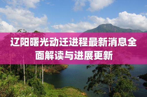 遼陽曙光動(dòng)遷進(jìn)程最新消息全面解讀與進(jìn)展更新
