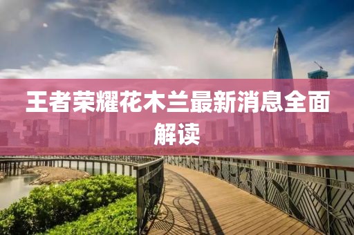 王者榮耀花木蘭最新消息全面解讀