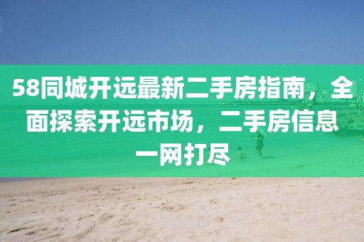 58同城開遠最新二手房指南，全面探索開遠市場，二手房信息一網打盡