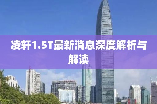 凌軒1.5T最新消息深度解析與解讀