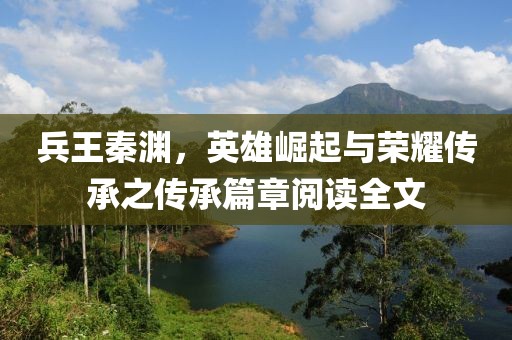 兵王秦淵，英雄崛起與榮耀傳承之傳承篇章閱讀全文