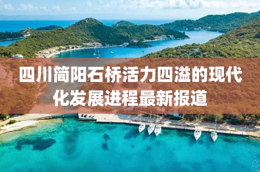 四川簡(jiǎn)陽(yáng)石橋活力四溢的現(xiàn)代化發(fā)展進(jìn)程最新報(bào)道