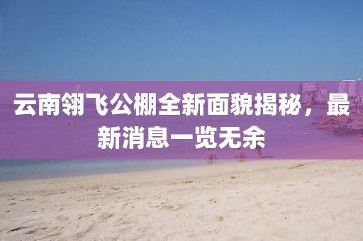 云南翎飛公棚全新面貌揭秘，最新消息一覽無余
