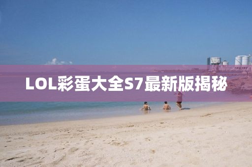LOL彩蛋大全S7最新版揭秘