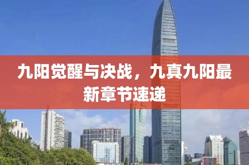 九陽(yáng)覺(jué)醒與決戰(zhàn)，九真九陽(yáng)最新章節(jié)速遞