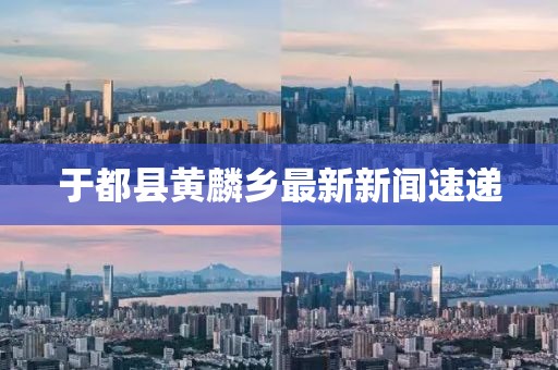 于都縣黃麟鄉(xiāng)最新新聞速遞