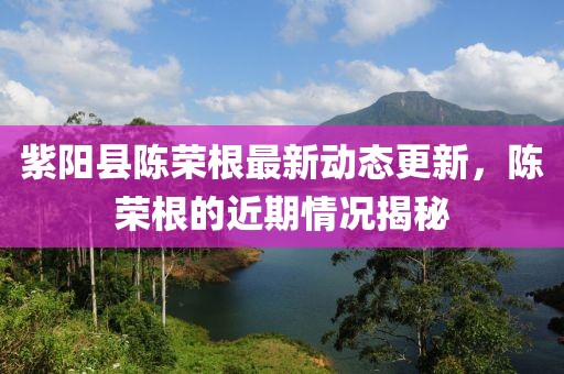 紫陽縣陳榮根最新動態(tài)更新，陳榮根的近期情況揭秘