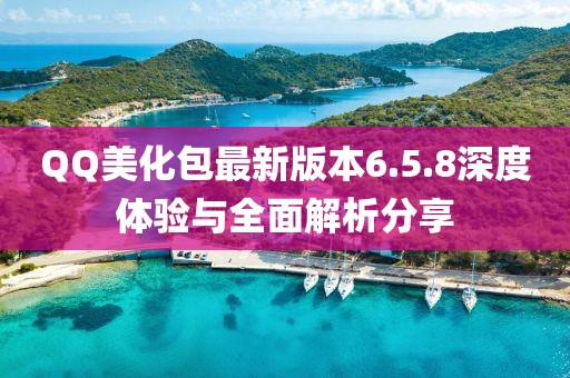 QQ美化包最新版本6.5.8深度體驗與全面解析分享