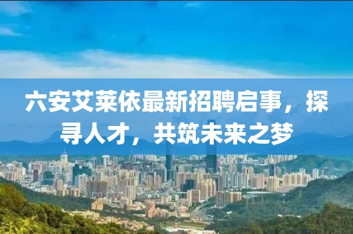 六安艾萊依最新招聘啟事，探尋人才，共筑未來之夢