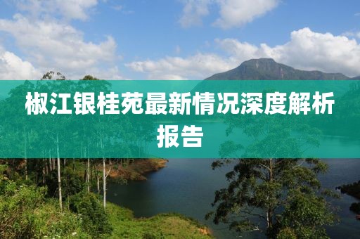椒江銀桂苑最新情況深度解析報(bào)告