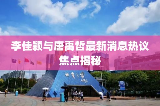李佳穎與唐禹哲最新消息熱議焦點揭秘
