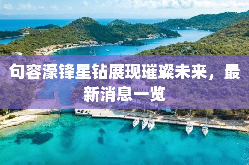句容濠鋒星鉆展現(xiàn)璀璨未來，最新消息一覽