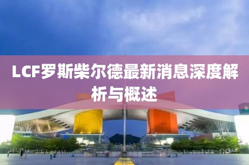 LCF羅斯柴爾德最新消息深度解析與概述