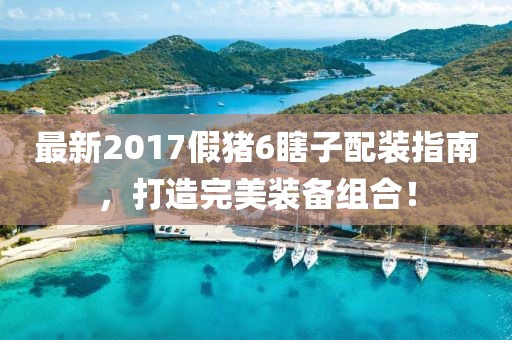 最新2017假豬6瞎子配裝指南，打造完美裝備組合！