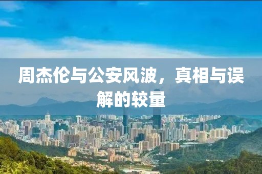 周杰倫與公安風(fēng)波，真相與誤解的較量