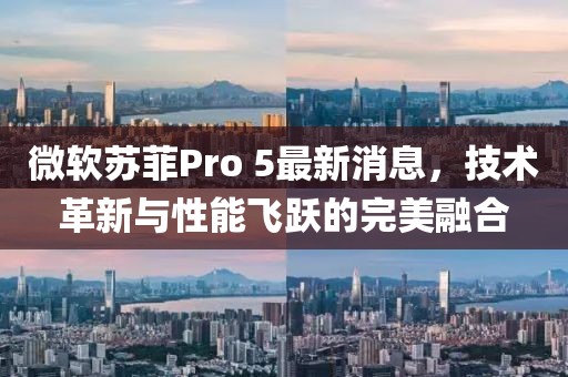 微軟蘇菲Pro 5最新消息，技術(shù)革新與性能飛躍的完美融合