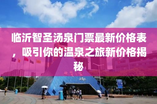 臨沂智圣湯泉門(mén)票最新價(jià)格表，吸引你的溫泉之旅新價(jià)格揭秘