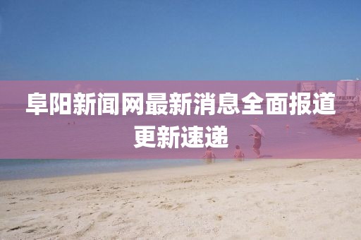 阜陽新聞網(wǎng)最新消息全面報(bào)道更新速遞
