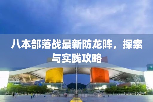 八本部落戰(zhàn)最新防龍陣，探索與實(shí)踐攻略
