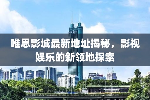 唯思影城最新地址揭秘，影視娛樂的新領(lǐng)地探索